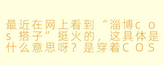 最近在网上看到“淄博cos搭子”挺火的，这具体是什么意思呀？是穿着COS服一起去淄博吃烧烤吗？