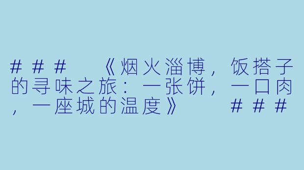 ###
《烟火淄博，饭搭子的寻味之旅：一张饼，一口肉，一座城的温度》

###