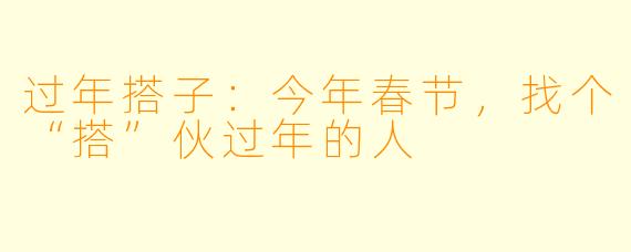 过年搭子：今年春节，找个“搭”伙过年的人