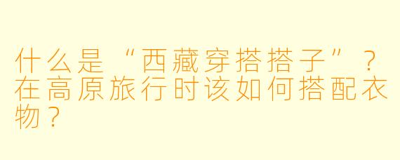 什么是“西藏穿搭搭子”?在高原旅行时该如何搭配衣物?