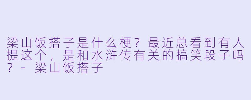 梁山饭搭子是什么梗?最近总看到有人提这个,是和水浒传有关的搞笑段子吗?