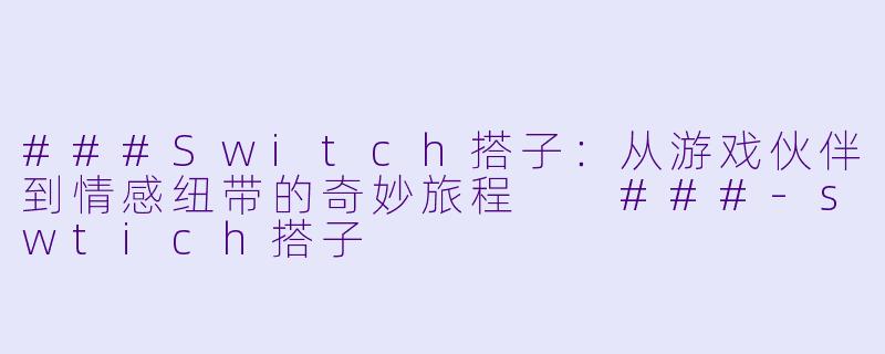 ###Switch搭子：从游戏伙伴到情感纽带的奇妙旅程

###-swtich搭子