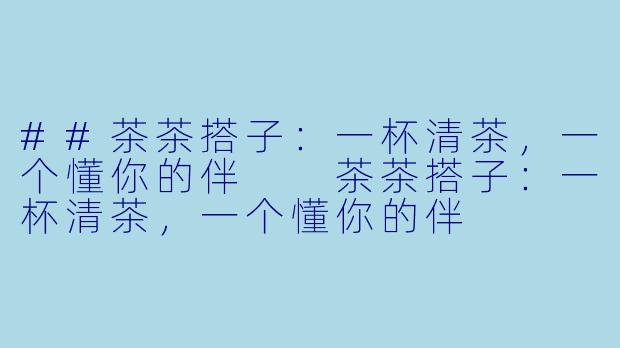 ##茶茶搭子：一杯清茶，一个懂你的伴

茶茶搭子：一杯清茶，一个懂你的伴