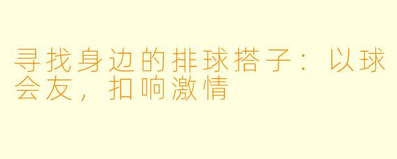 寻找身边的排球搭子:以球会友,扣响激情