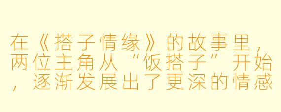 在《搭子情缘》的故事里，两位主角从“饭搭子”开始，逐渐发展出了更深的情感联结。这种从日常陪伴到心灵共鸣的过渡，看似平淡却充满了细腻的张力。您认为这种基于“搭子”关系的情感模式，在当代年轻人中为何越来越普遍？它反映了怎样的社会与心理需求？