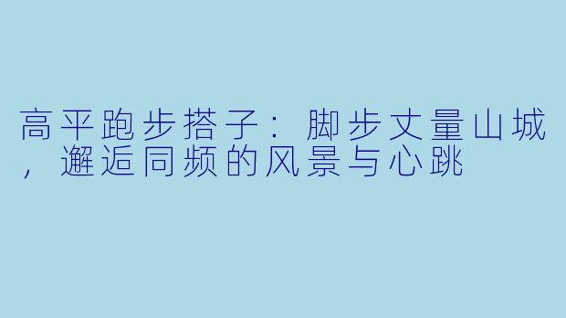 高平跑步搭子：脚步丈量山城，邂逅同频的风景与心跳