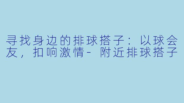 寻找身边的排球搭子：以球会友，扣响激情-附近排球搭子