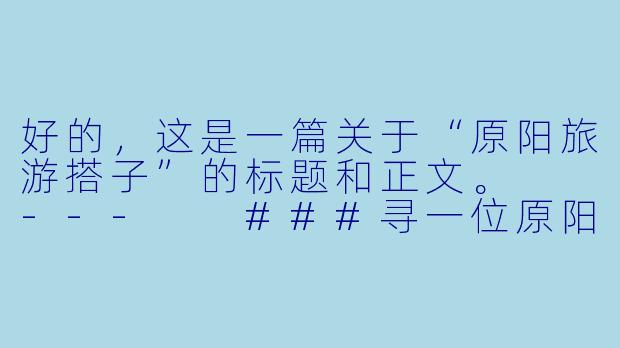 好的，这是一篇关于“原阳旅游搭子”的标题和正文。

---

###寻一位原阳旅游搭子：共赴一场稻香与历史的温柔之约

###