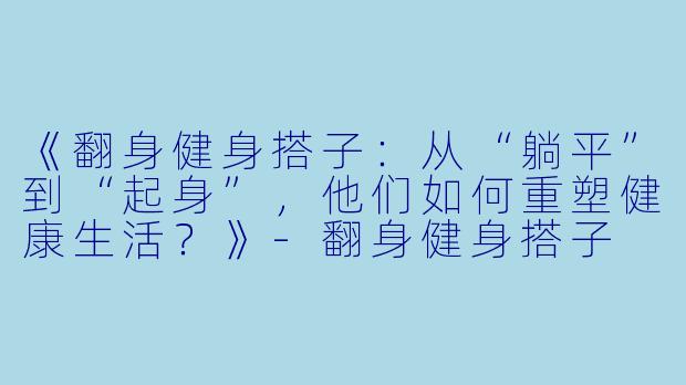 《翻身健身搭子：从“躺平”到“起身”，他们如何重塑健康生活？》-翻身健身搭子