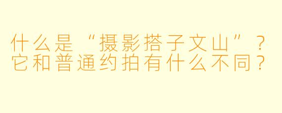 什么是“摄影搭子文山”？它和普通约拍有什么不同？