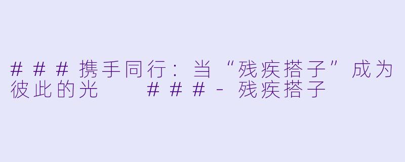 ###携手同行：当“残疾搭子”成为彼此的光

###-残疾搭子