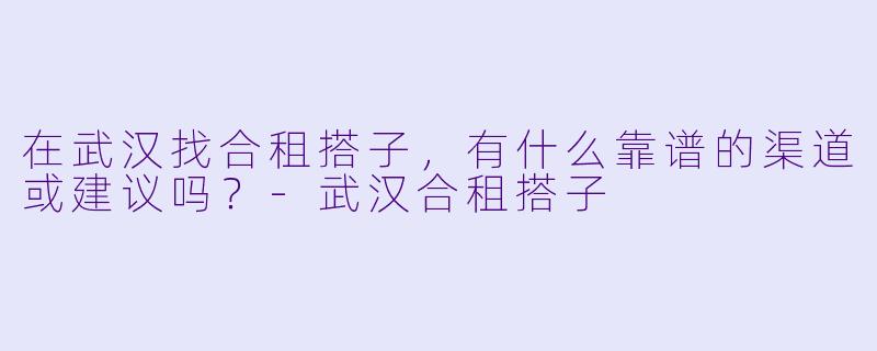 在武汉找合租搭子，有什么靠谱的渠道或建议吗？-武汉合租搭子