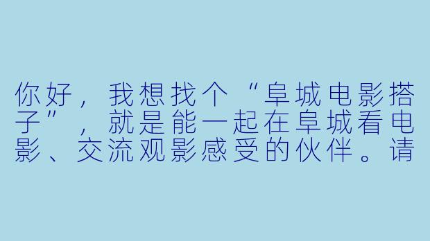 你好，我想找个“阜城电影搭子”，就是能一起在阜城看电影、交流观影感受的伙伴。请问这个怎么参与？有什么具体要求吗？