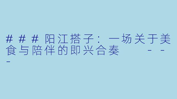 ###阳江搭子：一场关于美食与陪伴的即兴合奏

---