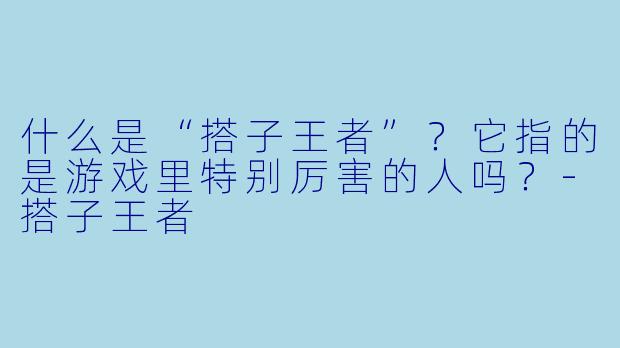 什么是“搭子王者”？它指的是游戏里特别厉害的人吗？-搭子王者