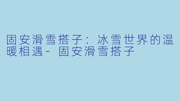 固安滑雪搭子：冰雪世界的温暖相遇-固安滑雪搭子