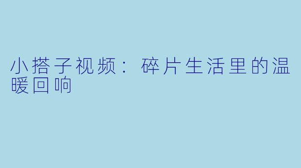 小搭子视频：碎片生活里的温暖回响