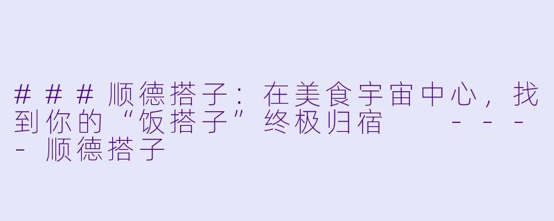 ###顺德搭子：在美食宇宙中心，找到你的“饭搭子”终极归宿

----顺德搭子