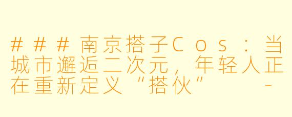 ###南京搭子Cos：当城市邂逅二次元，年轻人正在重新定义“搭伙”

---