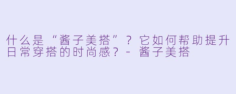 什么是“酱子美搭”？它如何帮助提升日常穿搭的时尚感？-酱子美搭