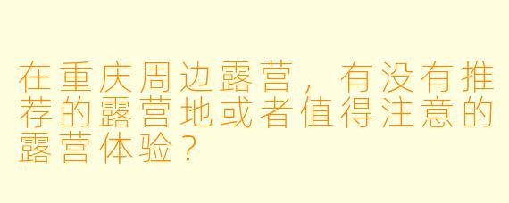 在重庆周边露营，有没有推荐的露营地或者值得注意的露营体验？