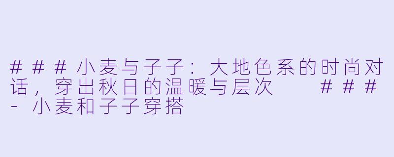 ###小麦与子子：大地色系的时尚对话，穿出秋日的温暖与层次

###-小麦和子子穿搭