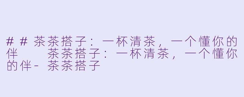 ##茶茶搭子：一杯清茶，一个懂你的伴

茶茶搭子：一杯清茶，一个懂你的伴-茶茶搭子