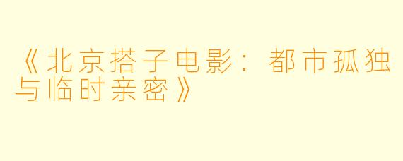 《北京搭子电影：都市孤独与临时亲密》