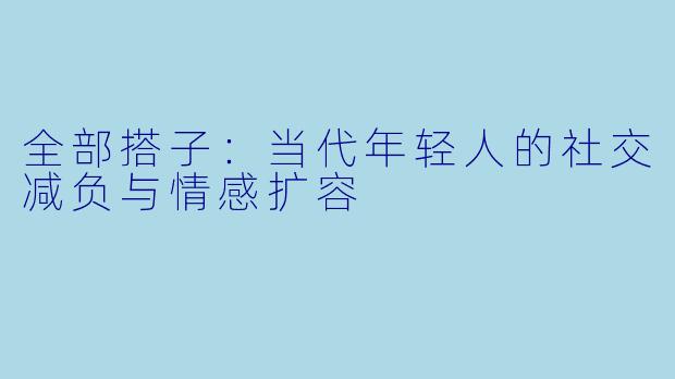 全部搭子：当代年轻人的社交减负与情感扩容