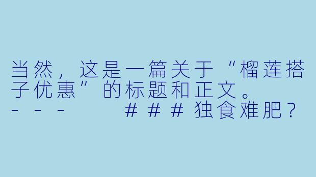 当然，这是一篇关于“榴莲搭子优惠”的标题和正文。

---

###独食难肥？召唤你的「榴莲搭子」！这份拼单优惠让你实现榴莲自由！

###