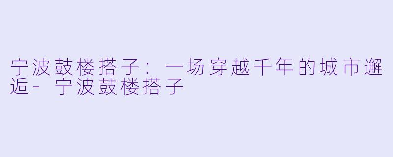 宁波鼓楼搭子：一场穿越千年的城市邂逅-宁波鼓楼搭子