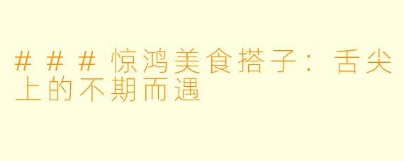 ###惊鸿美食搭子：舌尖上的不期而遇