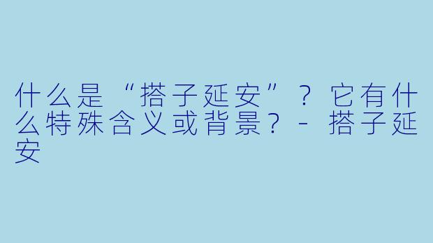什么是“搭子延安”？它有什么特殊含义或背景？-搭子延安