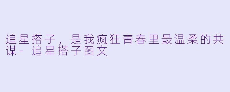追星搭子，是我疯狂青春里最温柔的共谋-追星搭子图文