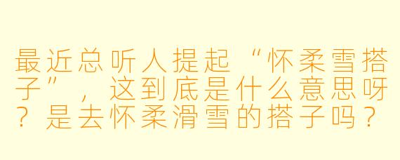 最近总听人提起“怀柔雪搭子”，这到底是什么意思呀？是去怀柔滑雪的搭子吗？
