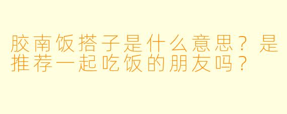 胶南饭搭子是什么意思？是推荐一起吃饭的朋友吗？