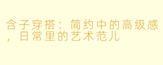 含子穿搭：简约中的高级感，日常里的艺术范儿