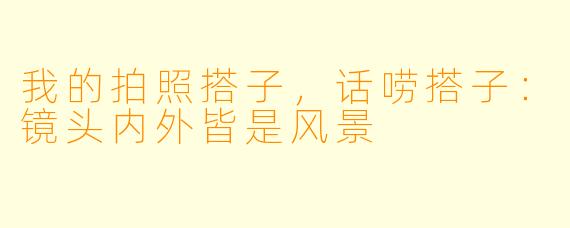 我的拍照搭子，话唠搭子：镜头内外皆是风景