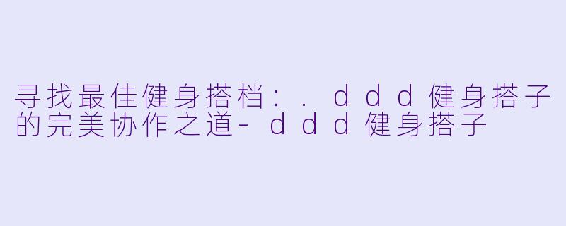 寻找最佳健身搭档：.ddd健身搭子的完美协作之道-ddd健身搭子