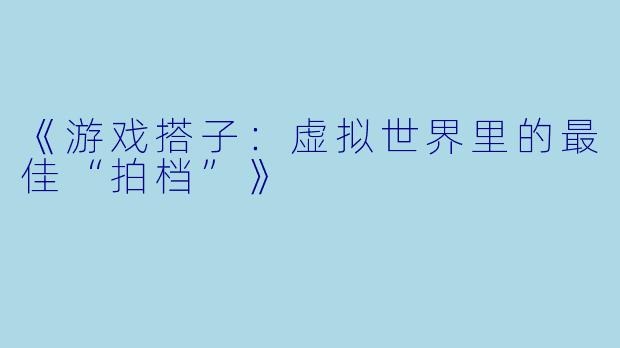 《游戏搭子：虚拟世界里的最佳“拍档”》