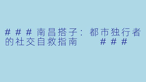 ###南昌搭子：都市独行者的社交自救指南

###