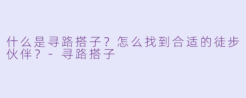 什么是寻路搭子？怎么找到合适的徒步伙伴？-寻路搭子