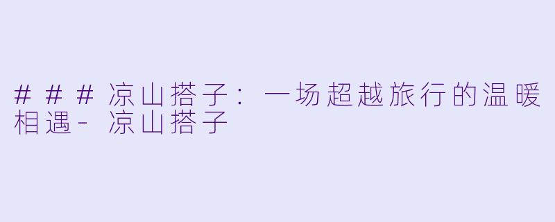 ###凉山搭子：一场超越旅行的温暖相遇-凉山搭子