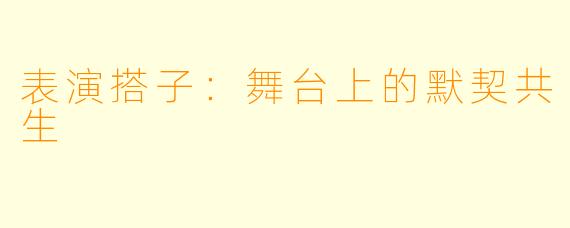 表演搭子：舞台上的默契共生