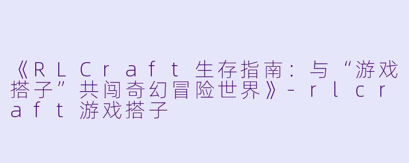 《RLCraft生存指南：与“游戏搭子”共闯奇幻冒险世界》-rlcraft游戏搭子
