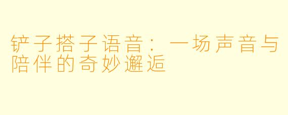 铲子搭子语音：一场声音与陪伴的奇妙邂逅