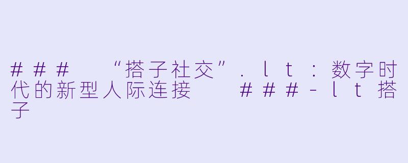 ###
“搭子社交”.lt：数字时代的新型人际连接

###-lt搭子