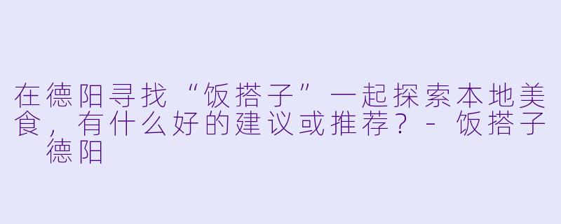 在德阳寻找“饭搭子”一起探索本地美食，有什么好的建议或推荐？-饭搭子 德阳
