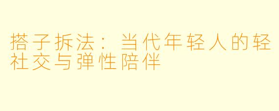 搭子拆法：当代年轻人的轻社交与弹性陪伴