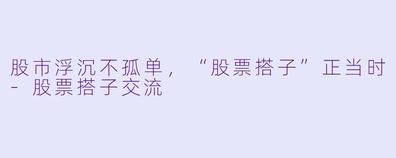 股市浮沉不孤单，“股票搭子”正当时-股票搭子交流